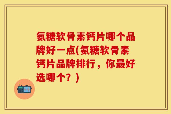 氨糖软骨素钙片哪个品牌好一点(氨糖软骨素钙片品牌排行，你最好选哪个？)