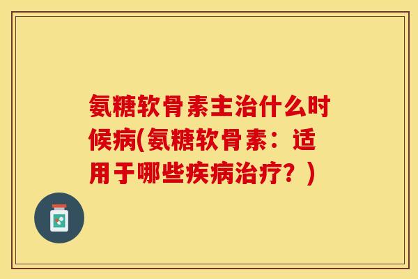 氨糖软骨素主治什么时候病(氨糖软骨素：适用于哪些疾病治疗？)