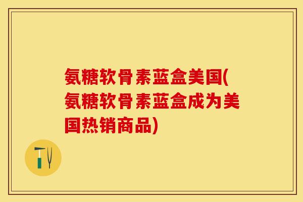 氨糖软骨素蓝盒美国(氨糖软骨素蓝盒成为美国热销商品)