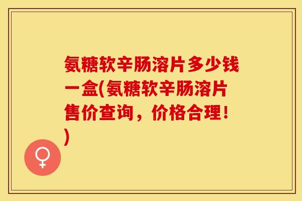 氨糖软辛肠溶片多少钱一盒(氨糖软辛肠溶片售价查询，价格合理！)