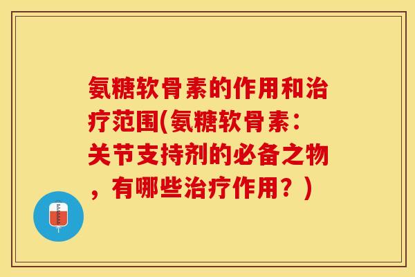 氨糖软骨素的作用和治疗范围(氨糖软骨素：关节支持剂的必备之物，有哪些治疗作用？)