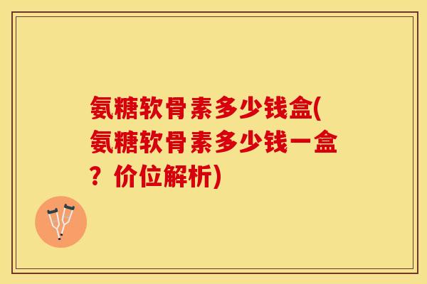 氨糖软骨素多少钱盒(氨糖软骨素多少钱一盒?价位解析)-第1张图片-关节保镖 氨糖软骨素多少钱盒(氨糖软骨素多少钱一盒?价位解析)-第1张图片-关节保镖