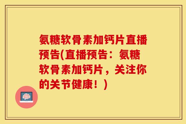 氨糖软骨素加钙片直播预告(直播预告：氨糖软骨素加钙片，关注你的关节健康！)