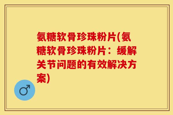 氨糖软骨珍珠粉片(氨糖软骨珍珠粉片：缓解关节问题的有效解决方案)