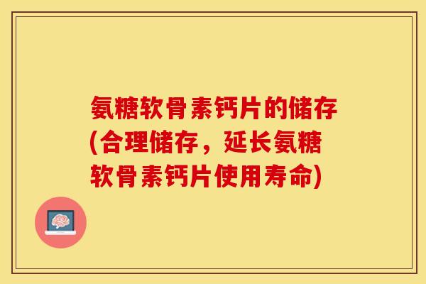 氨糖软骨素钙片的储存(合理储存，延长氨糖软骨素钙片使用寿命)