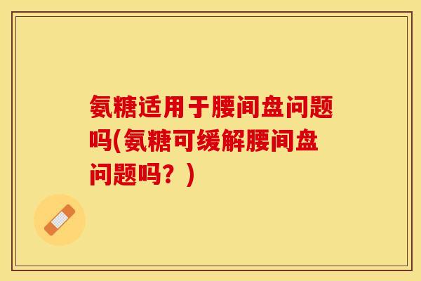 氨糖适用于腰间盘问题吗(氨糖可缓解腰间盘问题吗？)