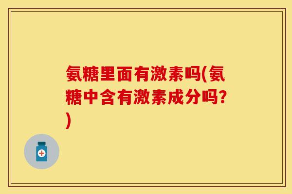 氨糖里面有激素吗(氨糖中含有激素成分吗？)