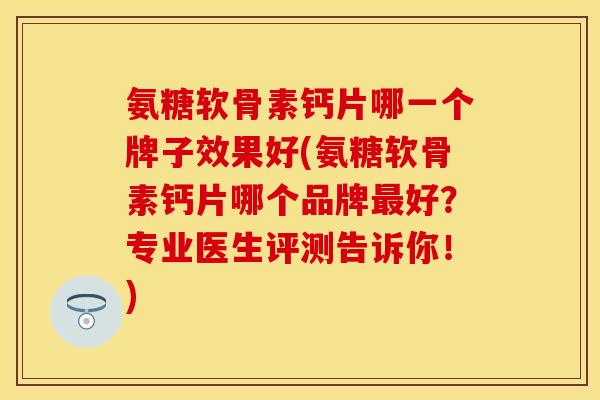 氨糖软骨素钙片哪一个牌子效果好(氨糖软骨素钙片哪个品牌最好？专业医生评测告诉你！)