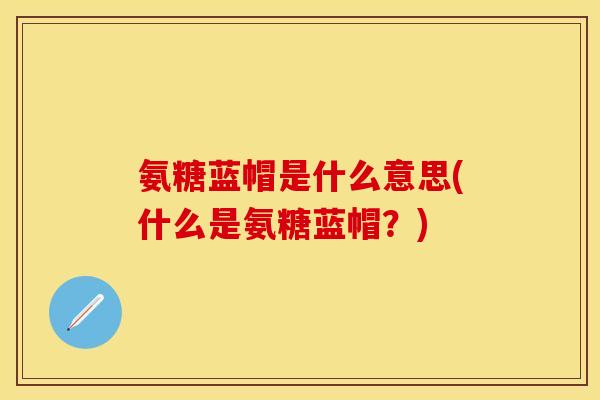 氨糖蓝帽是什么意思(什么是氨糖蓝帽？)