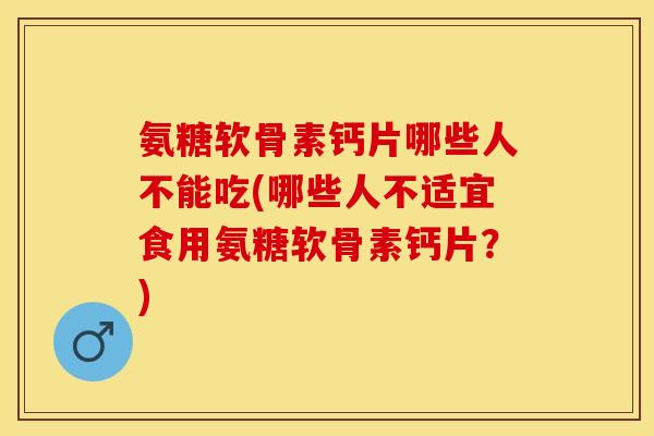 氨糖软骨素钙片哪些人不能吃(哪些人不适宜食用氨糖软骨素钙片？)