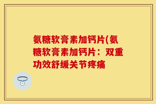 氨糖软膏素加钙片(氨糖软膏素加钙片：双重功效舒缓关节疼痛
