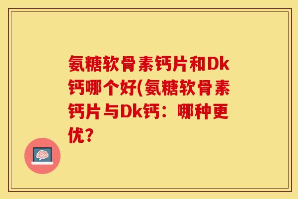 氨糖软骨素钙片和Dk钙哪个好(氨糖软骨素钙片与Dk钙：哪种更优？