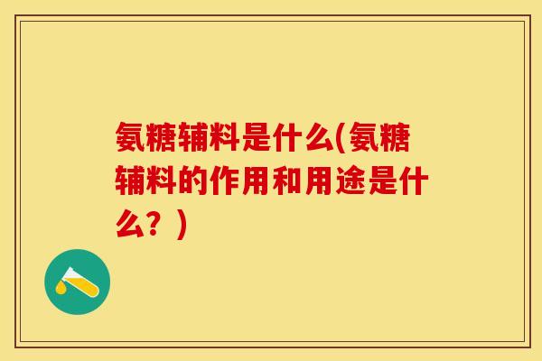 氨糖辅料是什么(氨糖辅料的作用和用途是什么？)