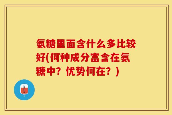氨糖里面含什么多比较好(何种成分富含在氨糖中？优势何在？)