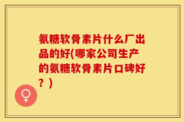 氨糖软骨素片什么厂出品的好(哪家公司生产的氨糖软骨素片口碑好？)