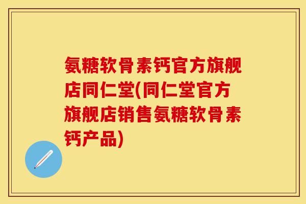 氨糖软骨素钙官方旗舰店同仁堂(同仁堂官方旗舰店销售氨糖软骨素钙产品)
