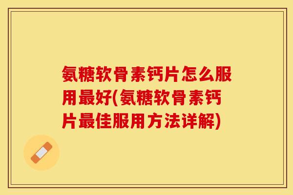 氨糖软骨素钙片怎么服用最好(氨糖软骨素钙片最佳服用方法详解)