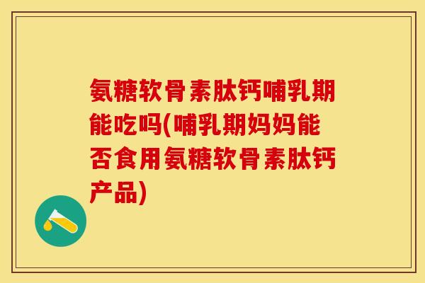 氨糖软骨素肽钙哺乳期能吃吗(哺乳期妈妈能否食用氨糖软骨素肽钙产品)