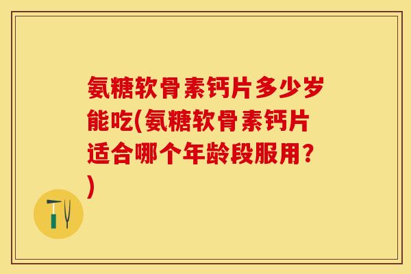 氨糖软骨素钙片多少岁能吃(氨糖软骨素钙片适合哪个年龄段服用？)