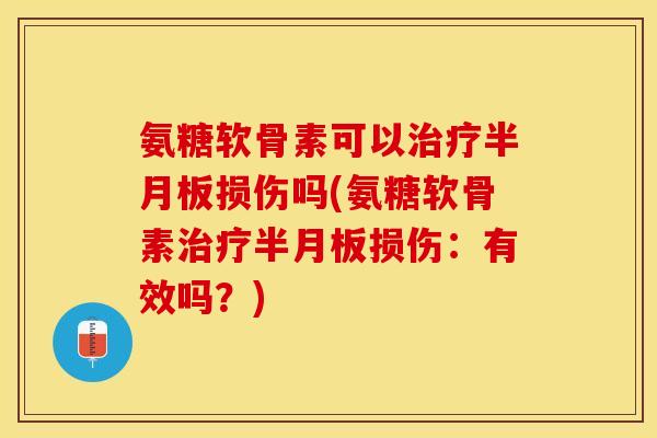 氨糖软骨素可以治疗半月板损伤吗(氨糖软骨素治疗半月板损伤：有效吗？)
