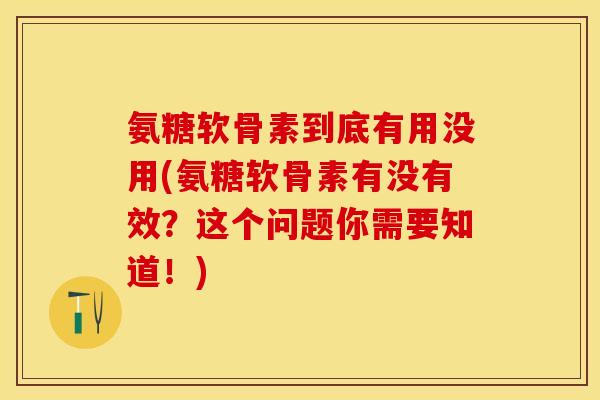 氨糖软骨素到底有用没用(氨糖软骨素有没有效？这个问题你需要知道！)