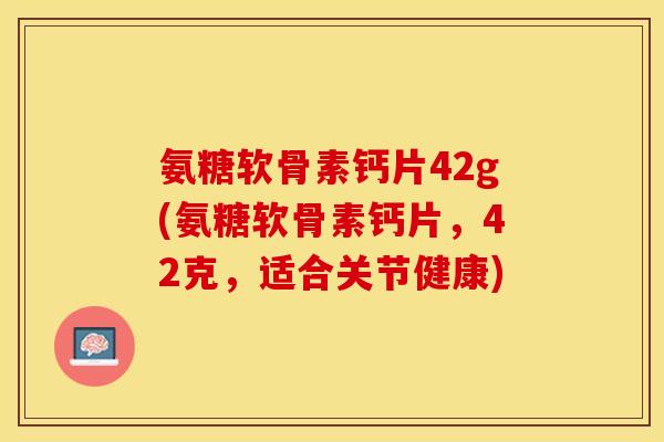 氨糖软骨素钙片42g(氨糖软骨素钙片，42克，适合关节健康)