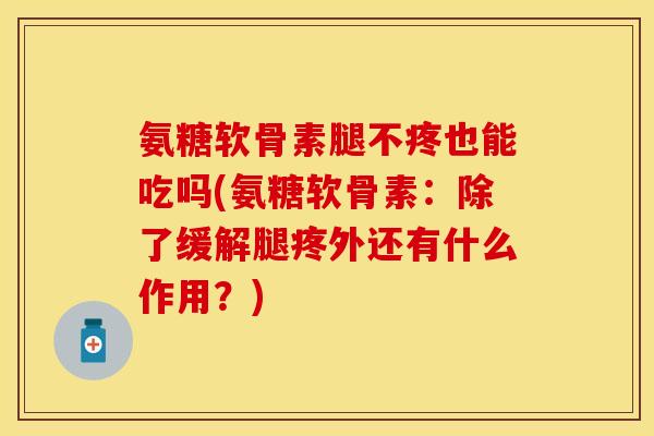 氨糖软骨素腿不疼也能吃吗(氨糖软骨素：除了缓解腿疼外还有什么作用？)