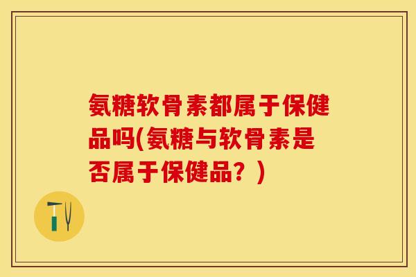 氨糖软骨素都属于保健品吗(氨糖与软骨素是否属于保健品？)