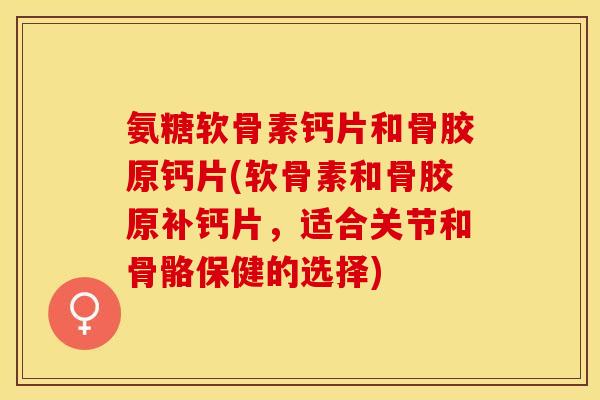 氨糖软骨素钙片和骨胶原钙片(软骨素和骨胶原补钙片，适合关节和骨骼保健的选择)