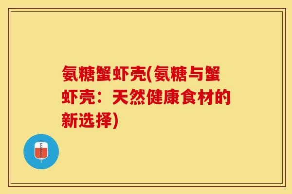 氨糖蟹虾壳(氨糖与蟹虾壳：天然健康食材的新选择)