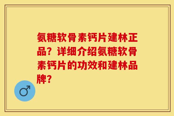 氨糖软骨素钙片建林正品？详细介绍氨糖软骨素钙片的功效和建林品牌？
