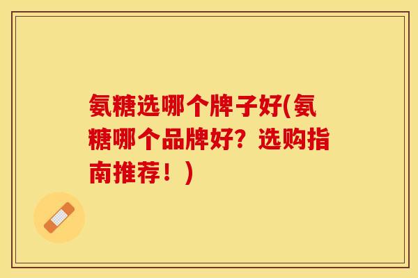 氨糖选哪个牌子好(氨糖哪个品牌好？选购指南推荐！)
