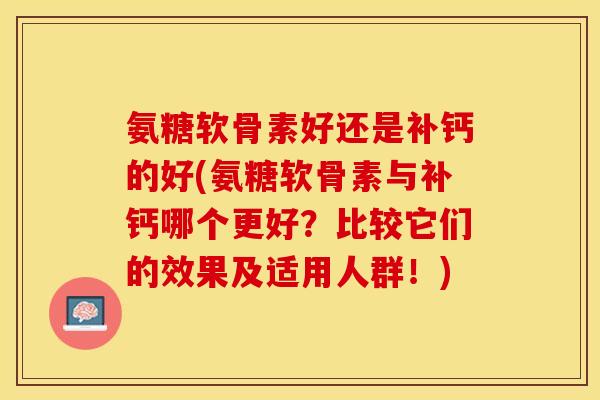氨糖软骨素好还是补钙的好(氨糖软骨素与补钙哪个更好？比较它们的效果及适用人群！)