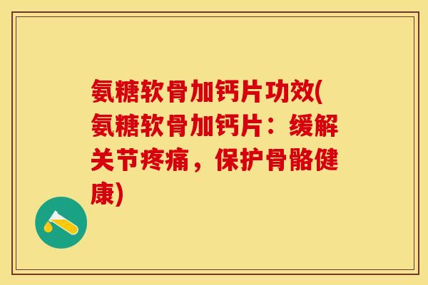 氨糖软骨加钙片功效(氨糖软骨加钙片：缓解关节疼痛，保护骨骼健康)