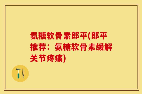 氨糖软骨素郎平(郎平推荐：氨糖软骨素缓解关节疼痛)