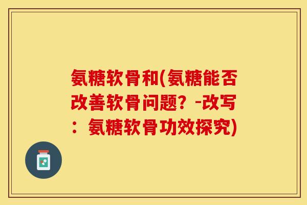 氨糖软骨和(氨糖能否改善软骨问题？-改写：氨糖软骨功效探究)