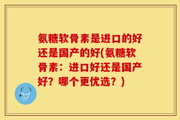氨糖软骨素是进口的好还是国产的好(氨糖软骨素：进口好还是国产好？哪个更优选？)