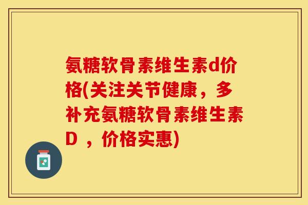 氨糖软骨素维生素d价格(关注关节健康，多补充氨糖软骨素维生素D ，价格实惠)