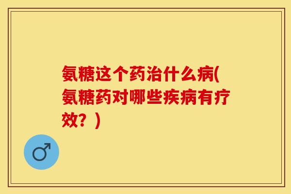 氨糖这个药治什么病(氨糖药对哪些疾病有疗效？)