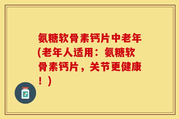 氨糖软骨素钙片中老年(老年人适用：氨糖软骨素钙片，关节更健康！)