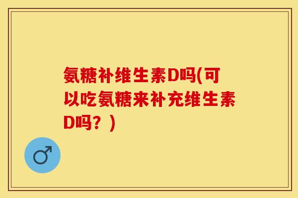 氨糖补维生素D吗(可以吃氨糖来补充维生素D吗？)