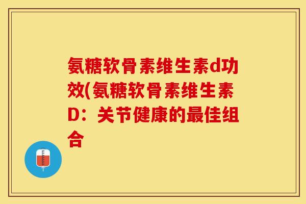 氨糖软骨素维生素d功效(氨糖软骨素维生素D：关节健康的最佳组合