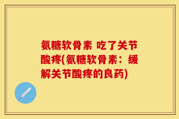 氨糖软骨素 吃了关节酸疼(氨糖软骨素：缓解关节酸疼的良药)