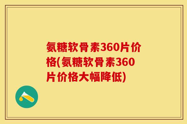 氨糖软骨素360片价格(氨糖软骨素360片价格大幅降低)