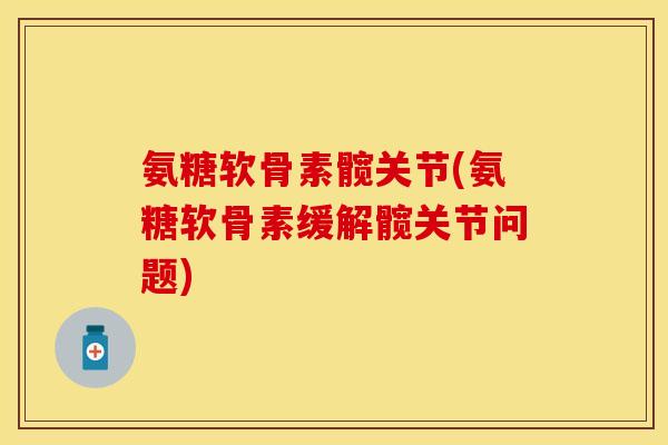 氨糖软骨素髋关节(氨糖软骨素缓解髋关节问题)