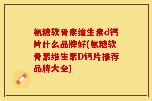 氨糖软骨素维生素d钙片什么品牌好(氨糖软骨素维生素D钙片推荐品牌大全)