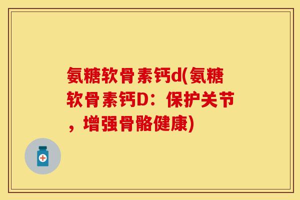 氨糖软骨素钙d(氨糖软骨素钙D：保护关节，增强骨骼健康)