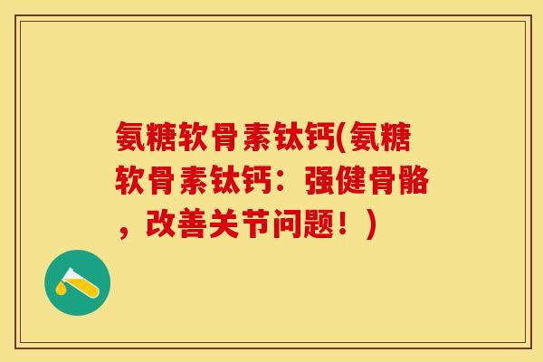 氨糖软骨素钛钙(氨糖软骨素钛钙：强健骨骼，改善关节问题！)