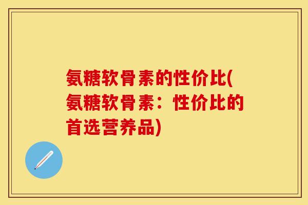 氨糖软骨素的性价比(氨糖软骨素：性价比的首选营养品)
