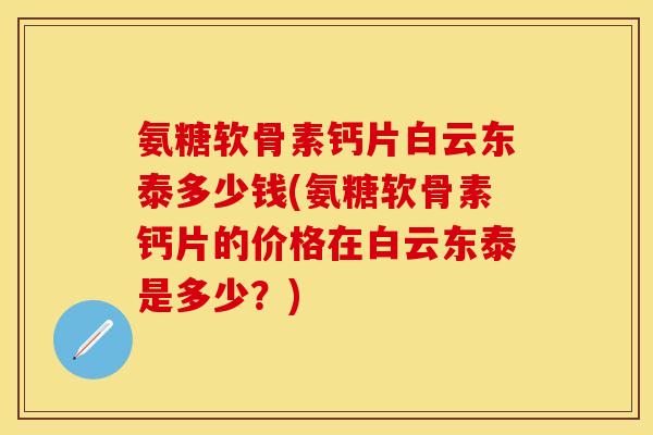 氨糖软骨素钙片白云东泰多少钱(氨糖软骨素钙片的价格在白云东泰是多少？)